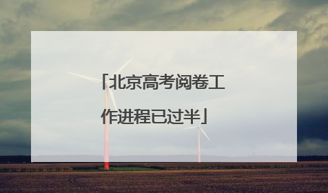 北京高考阅卷工作进程已过半