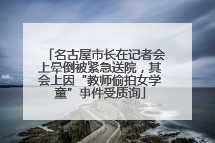 名古屋市长在记者会上晕倒被紧急送院，其会上因“教师偷拍女学童”事件受质询