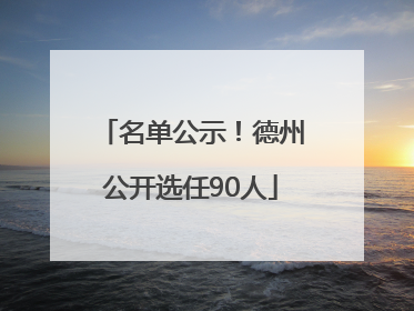 名单公示！德州公开选任90人