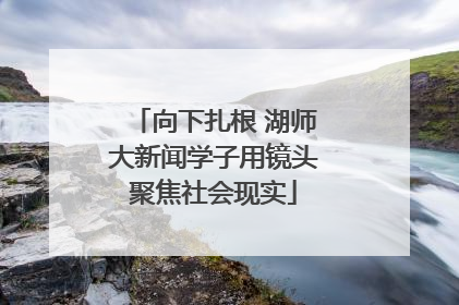 向下扎根 湖师大新闻学子用镜头聚焦社会现实