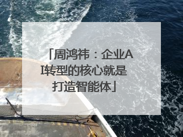 周鸿祎：企业AI转型的核心就是打造智能体