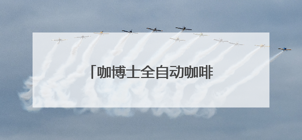 咖博士全自动咖啡机：覆盖四大场景满足不同应用需求