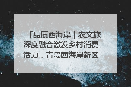 品质西海岸｜农文旅深度融合激发乡村消费活力，青岛西海岸新区的乡村振兴实践