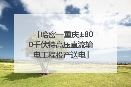 哈密—重庆±800千伏特高压直流输电工程投产送电