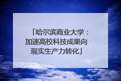 哈尔滨商业大学：加速高校科技成果向现实生产力转化