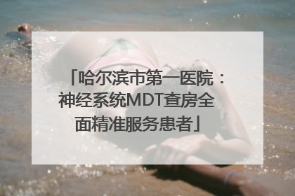 哈尔滨市第一医院：神经系统MDT查房全面精准服务患者