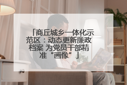 商丘城乡一体化示范区：动态更新廉政档案 为党员干部精准“画像”