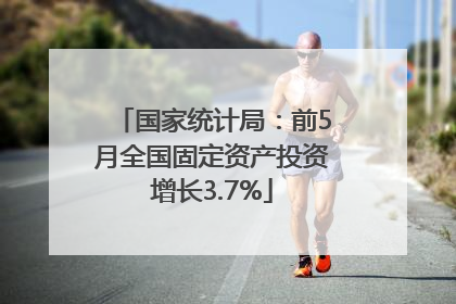 国家统计局：前5月全国固定资产投资增长3.7%