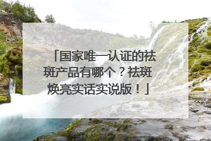 国家唯一认证的祛斑产品有哪个？祛斑焕亮实话实说版！
