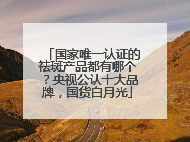 国家唯一认证的祛斑产品都有哪个？央视公认十大品牌，国货白月光