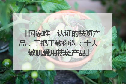 国家唯一认证的祛斑产品,手把手教你选:十大敏肌爱用祛斑产品