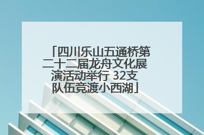 四川乐山五通桥第二十二届龙舟文化展演活动举行 32支队伍竞渡小西湖