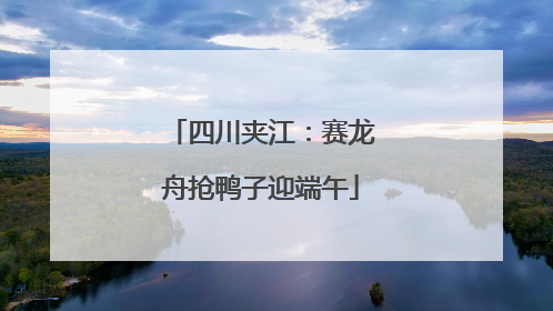 四川夹江：赛龙舟抢鸭子迎端午