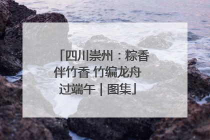 四川崇州：粽香伴竹香 竹编龙舟过端午｜图集