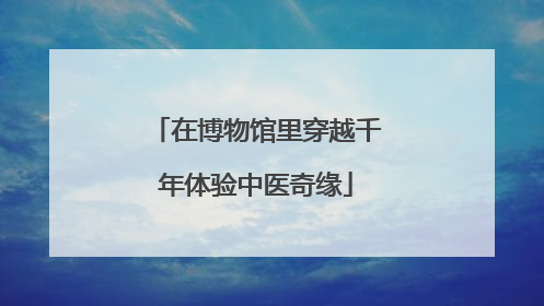 在博物馆里穿越千年体验中医奇缘