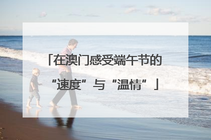 在澳门感受端午节的“速度”与“温情”