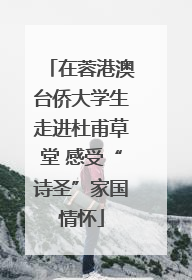 在蓉港澳台侨大学生走进杜甫草堂 感受“诗圣”家国情怀
