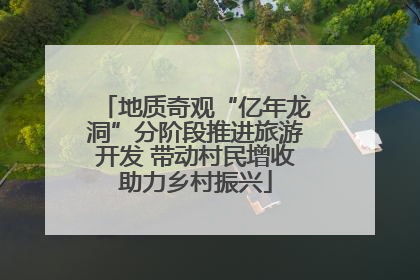 地质奇观“亿年龙洞”分阶段推进旅游开发 带动村民增收助力乡村振兴