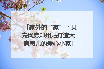 家外的“家”：贝壳找房郑州站打造大病患儿的爱心小家