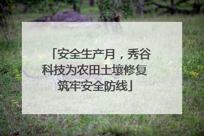 安全生产月，秀谷科技为农田土壤修复筑牢安全防线