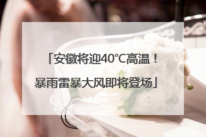 安徽将迎40℃高温！暴雨雷暴大风即将登场
