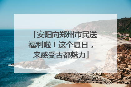 安阳向郑州市民送福利啦！这个夏日，来感受古都魅力