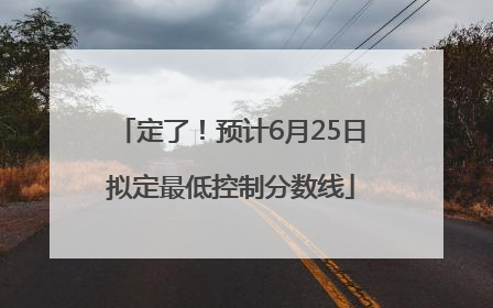 定了！预计6月25日拟定最低控制分数线
