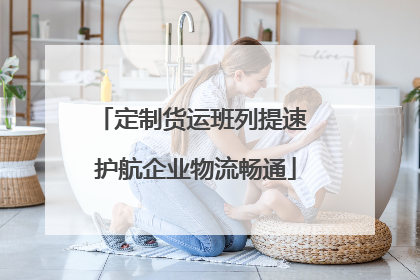 定制货运班列提速 护航企业物流畅通