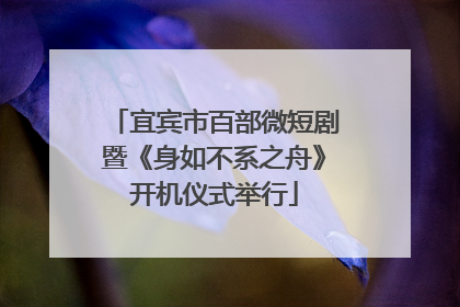 宜宾市百部微短剧暨《身如不系之舟》开机仪式举行