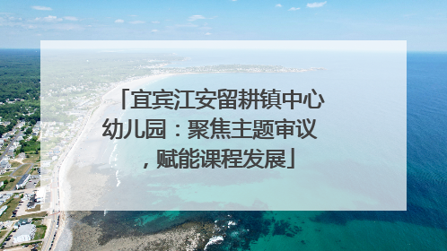 宜宾江安留耕镇中心幼儿园：聚焦主题审议，赋能课程发展