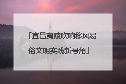 宜昌夷陵吹响移风易俗文明实践新号角