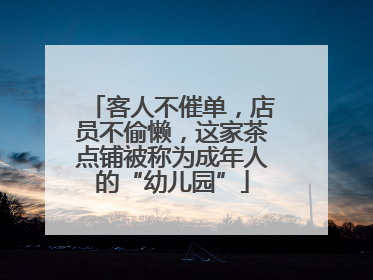 客人不催单，店员不偷懒，这家茶点铺被称为成年人的“幼儿园”