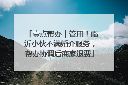 壹点帮办｜管用！临沂小伙不满婚介服务，帮办协调后商家退费