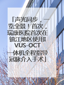 声光同步，一览全景！首次，瑞康医院首次在镇江地区使用IVUS-OCT一体机全程指导冠脉介入手术