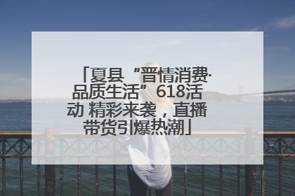 夏县“晋情消费·品质生活”618活动 精彩来袭，直播带货引爆热潮