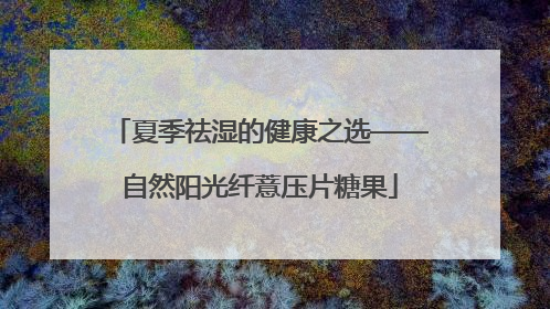 夏季祛湿的健康之选——自然阳光纤薏压片糖果
