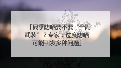 夏季防晒要不要“全副武装”？专家：过度防晒可能引发多种问题