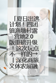 夏日出逃计划！四团镇渔墩村露营地2.0版重磅升级！这次玩点不一样的→丨深化商旅文体农展融合