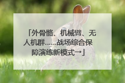 外骨骼、机械臂、无人机群……战场综合保障演练新模式→
