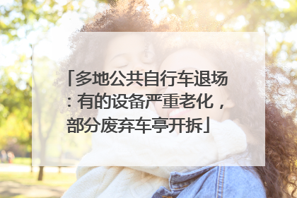 多地公共自行车退场：有的设备严重老化，部分废弃车亭开拆