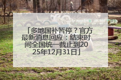 多地国补暂停？官方最新消息回应：结束时间全国统一截止到2025年12月31日