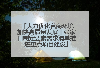 大力优化营商环境 加快高质量发展丨张家口制定要素需求清单推进重点项目建设