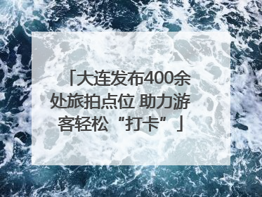 大连发布400余处旅拍点位 助力游客轻松“打卡”