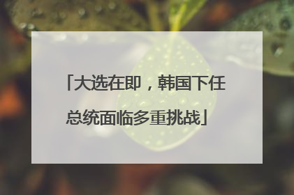 大选在即，韩国下任总统面临多重挑战