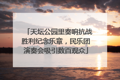 天坛公园里奏响抗战胜利纪念乐章，民乐团演奏会吸引数百观众