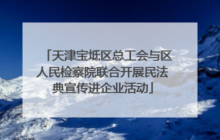 天津宝坻区总工会与区人民检察院联合开展民法典宣传进企业活动