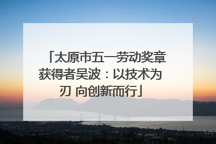 太原市五一劳动奖章获得者吴波：以技术为刃 向创新而行