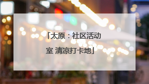 太原：社区活动室 清凉打卡地