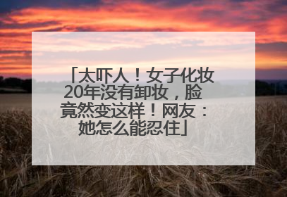 太吓人！女子化妆20年没有卸妆，脸竟然变这样！网友：她怎么能忍住