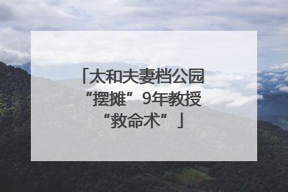太和夫妻档公园“摆摊”9年教授“救命术”